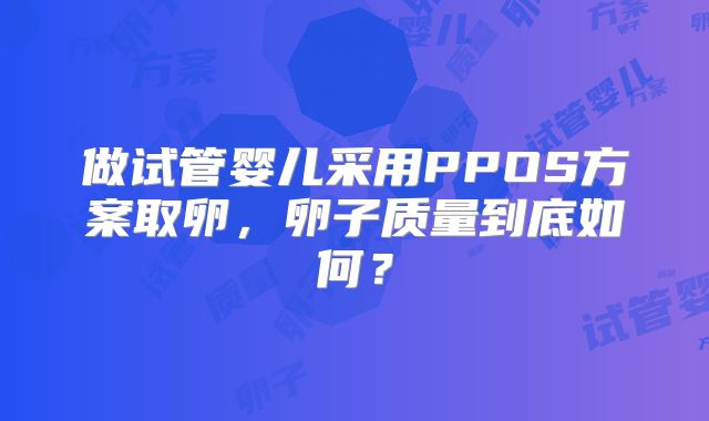 做试管婴儿采用PPOS方案取卵，卵子质量到底如何？