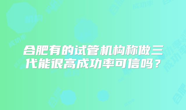 合肥有的试管机构称做三代能很高成功率可信吗？