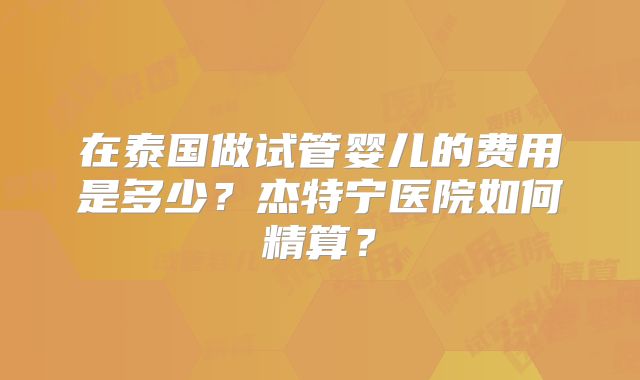 在泰国做试管婴儿的费用是多少？杰特宁医院如何精算？