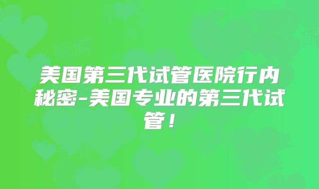 美国第三代试管医院行内秘密-美国专业的第三代试管！