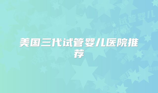 美国三代试管婴儿医院推荐
