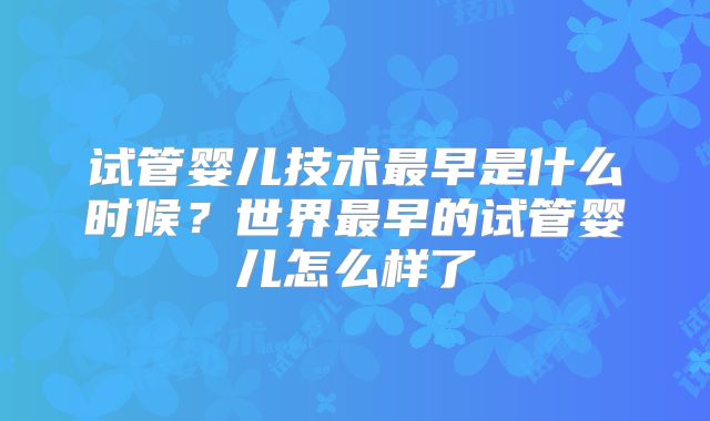 试管婴儿技术最早是什么时候？世界最早的试管婴儿怎么样了