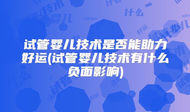 试管婴儿技术是否能助力好运(试管婴儿技术有什么负面影响)