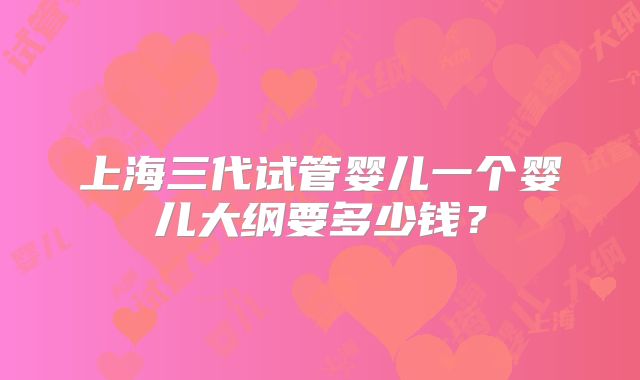 上海三代试管婴儿一个婴儿大纲要多少钱？