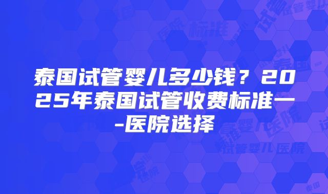 泰国试管婴儿多少钱？2025年泰国试管收费标准一-医院选择