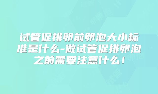 试管促排卵前卵泡大小标准是什么-做试管促排卵泡之前需要注意什么！
