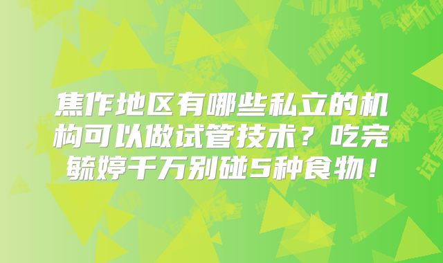焦作地区有哪些私立的机构可以做试管技术？吃完毓婷千万别碰5种食物！