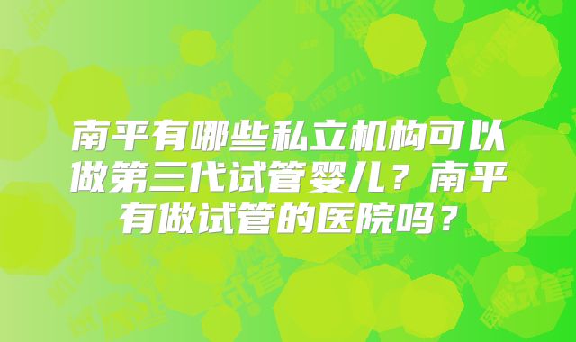 南平有哪些私立机构可以做第三代试管婴儿？南平有做试管的医院吗？