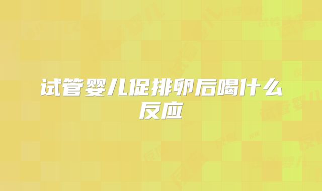 试管婴儿促排卵后喝什么反应