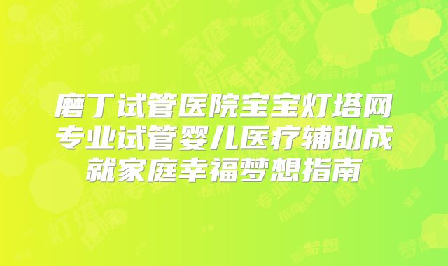 磨丁试管医院宝宝灯塔网专业试管婴儿医疗辅助成就家庭幸福梦想指南