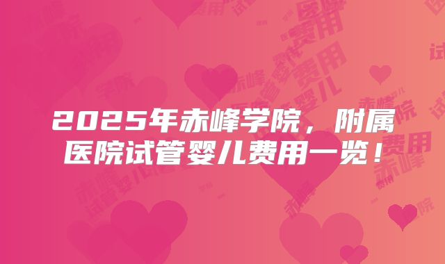 2025年赤峰学院，附属医院试管婴儿费用一览！