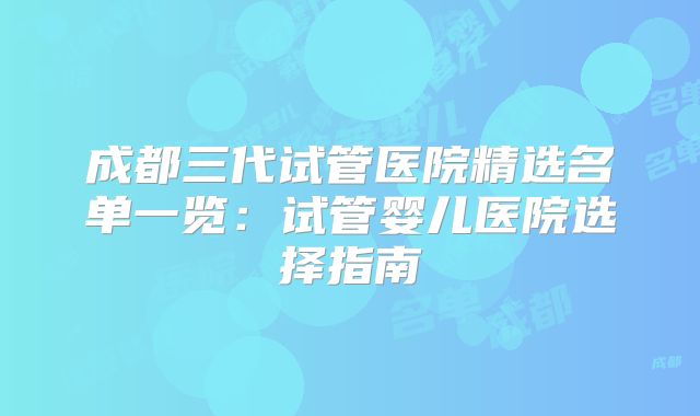成都三代试管医院精选名单一览：试管婴儿医院选择指南