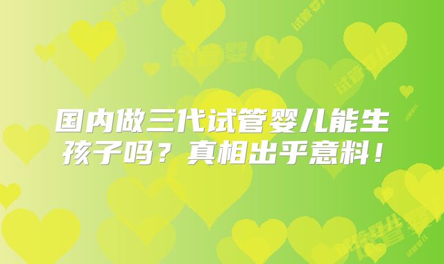 国内做三代试管婴儿能生孩子吗?真相出乎意料!