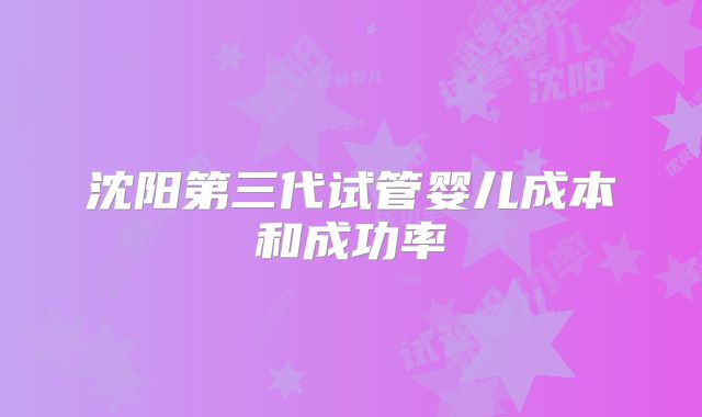 沈阳第三代试管婴儿成本和成功率