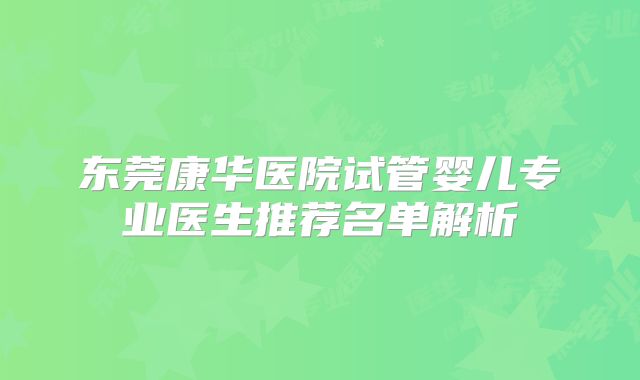 东莞康华医院试管婴儿专业医生推荐名单解析