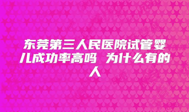 东莞第三人民医院试管婴儿成功率高吗 为什么有的人