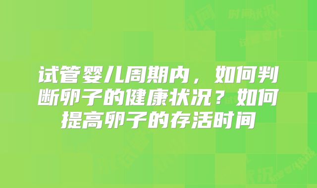 试管婴儿周期内，如何判断卵子的健康状况？如何提高卵子的存活时间