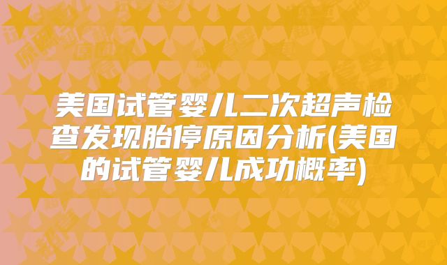 美国试管婴儿二次超声检查发现胎停原因分析(美国的试管婴儿成功概率)