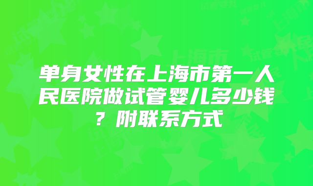 单身女性在上海市第一人民医院做试管婴儿多少钱？附联系方式