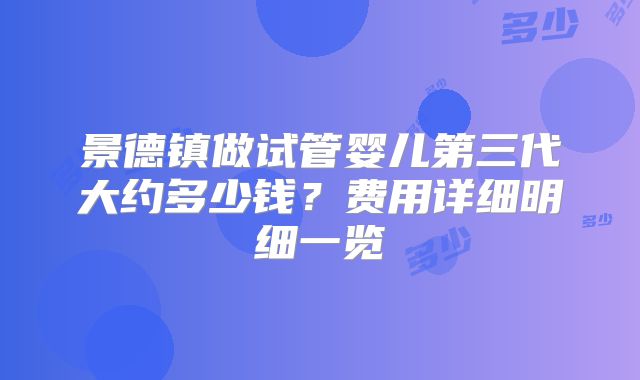 景德镇做试管婴儿第三代大约多少钱？费用详细明细一览