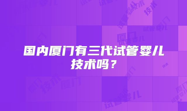 国内厦门有三代试管婴儿技术吗?
