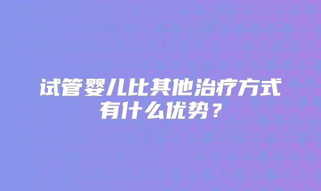 试管婴儿比其他治疗方式有什么优势？