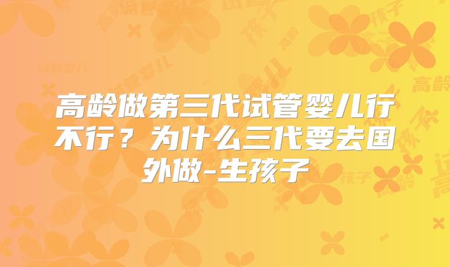高龄做第三代试管婴儿行不行?为什么三代要去国外做-生孩子