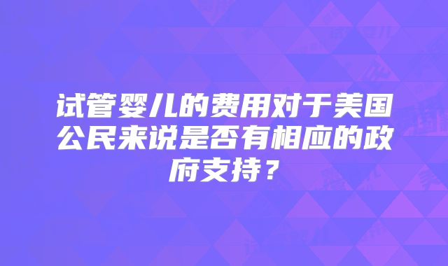 试管婴儿的费用对于美国公民来说是否有相应的政府支持？