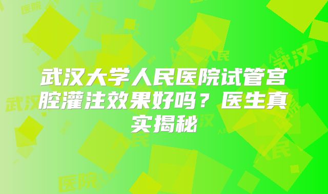 武汉大学人民医院试管宫腔灌注效果好吗？医生真实揭秘