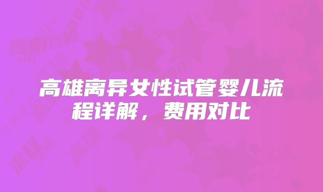 高雄离异女性试管婴儿流程详解，费用对比