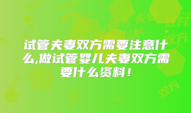 试管夫妻双方需要注意什么,做试管婴儿夫妻双方需要什么资料！