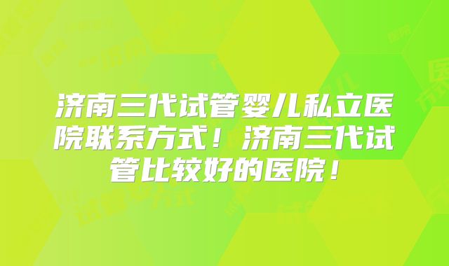 济南三代试管婴儿私立医院联系方式！济南三代试管比较好的医院！