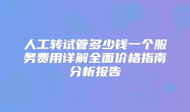 人工转试管多少钱一个服务费用详解全面价格指南分析报告