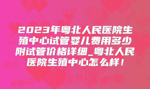 2023年粤北人民医院生殖中心试管婴儿费用多少附试管价格详细_粤北人民医院生殖中心怎么样！