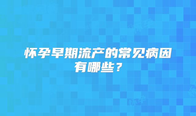 怀孕早期流产的常见病因有哪些？