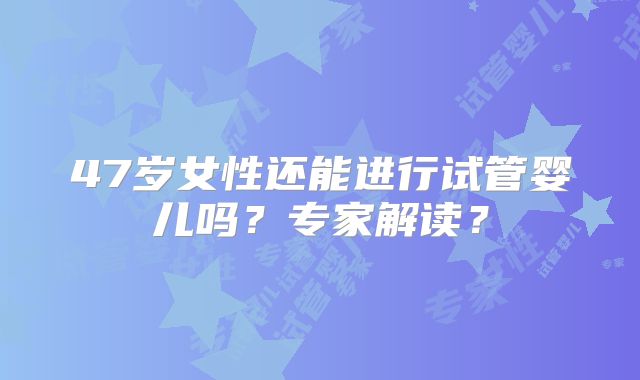 47岁女性还能进行试管婴儿吗?专家解读?