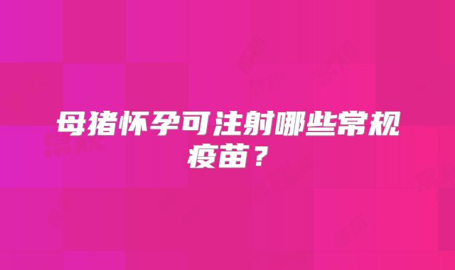 母猪怀孕可注射哪些常规疫苗?