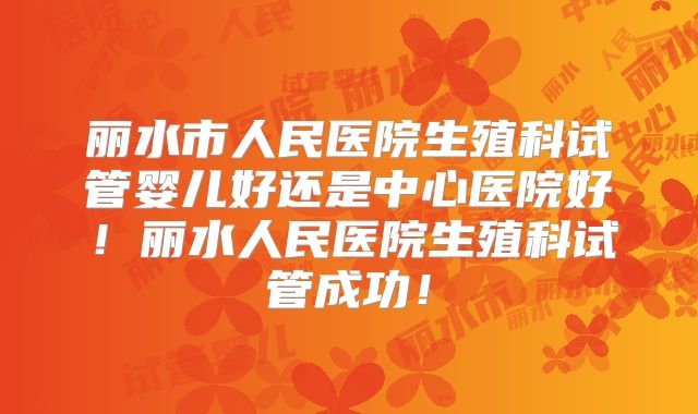 丽水市人民医院生殖科试管婴儿好还是中心医院好！丽水人民医院生殖科试管成功！