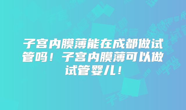 子宫内膜薄能在成都做试管吗！子宫内膜薄可以做试管婴儿！