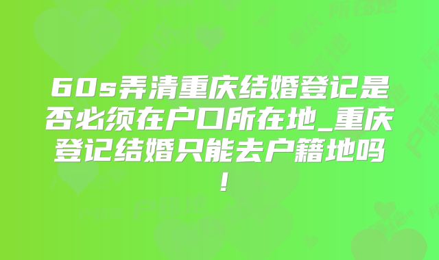 60s弄清重庆结婚登记是否必须在户口所在地_重庆登记结婚只能去户籍地吗！