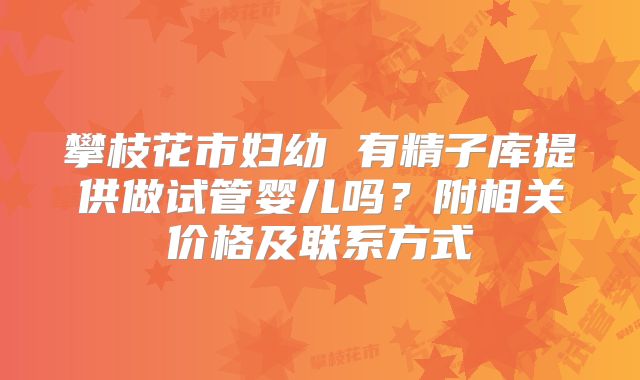 攀枝花市妇幼 有精子库提供做试管婴儿吗？附相关价格及联系方式