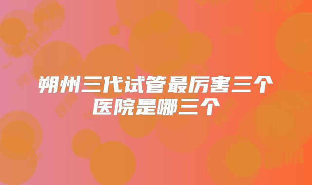 朔州三代试管最厉害三个医院是哪三个