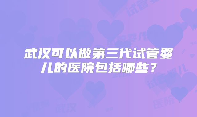 武汉可以做第三代试管婴儿的医院包括哪些?