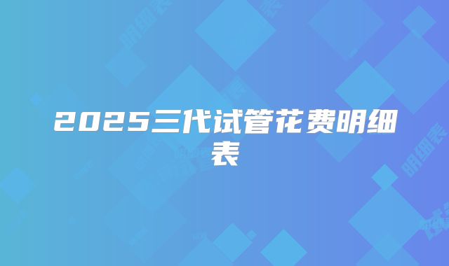 2025三代试管花费明细表