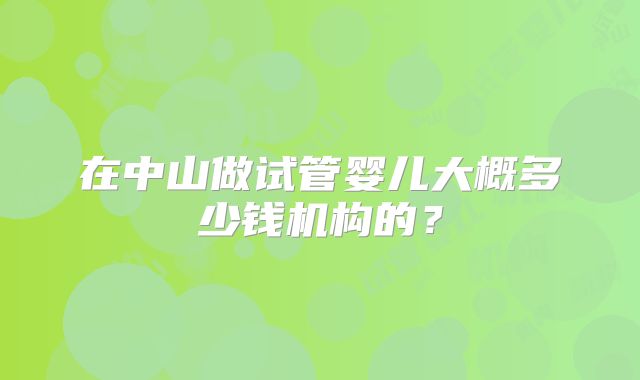 在中山做试管婴儿大概多少钱机构的？