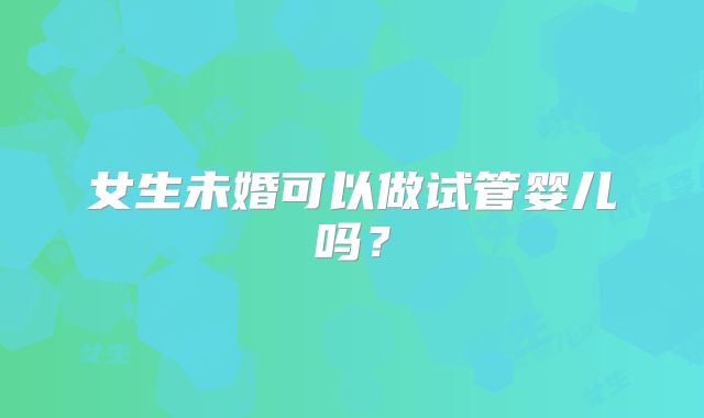 女生未婚可以做试管婴儿吗?