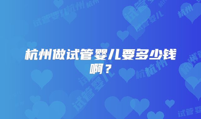 杭州做试管婴儿要多少钱啊？