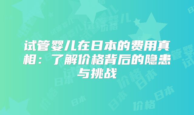 试管婴儿在日本的费用真相：了解价格背后的隐患与挑战