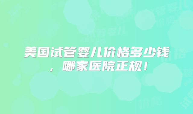 美国试管婴儿价格多少钱，哪家医院正规！