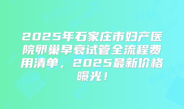 2025年石家庄市妇产医院卵巢早衰试管全流程费用清单，2025最新价格曝光！